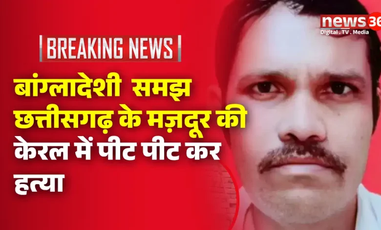 बांग्लादेशी समझ छत्तीसगढ़ के मज़दूर की केरल में पीट पीट कर हत्या,