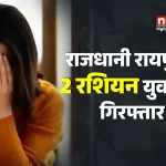 राजधानी रायपुर में 2 रशियन युवतियां गिरफ्तार