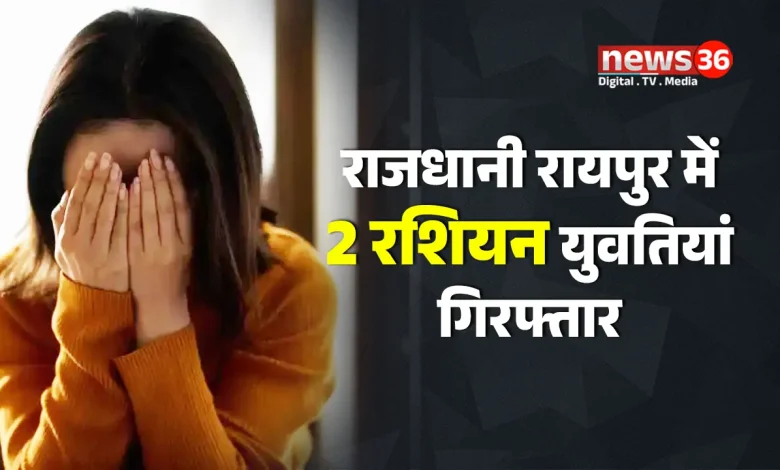 राजधानी रायपुर में 2 रशियन युवतियां गिरफ्तार